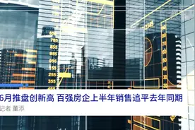 中国财富报道｜6月推盘创新高 百强房企上半年销售追平去年同期视频封面