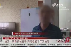 临沂：续费了长城宽带，网络电视却半年看不了，客服：去年退市了视频封面
