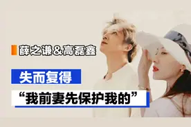 薛之谦&高磊鑫：失而复得的爱情，“我前妻先保护我的”视频封面
