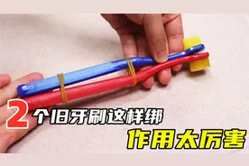 才知道，原来把2个旧牙刷绑一起，作用这么厉害，看完别再扔了视频封面