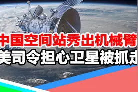 美卫星捣鬼后，中国空间站秀出机械臂，美太空司令：可抓走美卫星视频封面