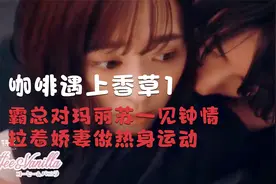 咖啡遇上香草1:总裁对玛丽苏一见钟情，拉着娇妻做热身运动视频封面