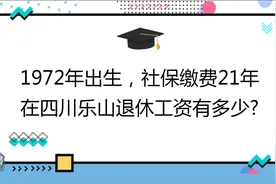 1972年出生，社保缴费21年 ,在四川乐山退休工资有多少?视频封面