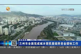 兰州市全面完成城乡居民基础养老金提标工作视频封面
