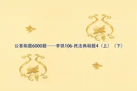 公基刷题6000题——李铁106-民法典刷题4（上）（下）【转载】视频封面