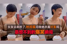 意想不到的爆笑瞬间，女友去上厕所了，她闺蜜问我她衣服好看吗视频封面