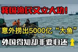 中国的渔民又立大功！意外捞出价值5000亿宝物，外国知道后急眼！视频封面