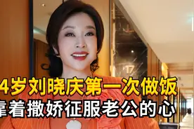 74岁刘晓庆第一次做饭，靠着撒娇和情商征服霸总老公的心！