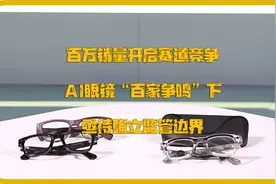 百万销量开启赛道竞争AI眼镜“百家争鸣”下亟待确立监管边界视频封面