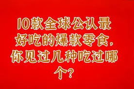 10款全球公认最好吃的爆款零食，你见过几种吃过哪个？