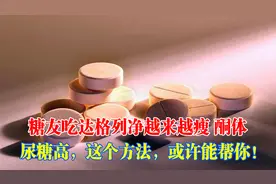 糖友吃达格列净越来越瘦，酮体、尿糖高，这个方法，或许能帮你！