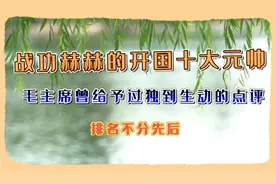 毛主席曾给予建国十大元帅独到生动的点评，为先辈们致敬，点赞视频封面