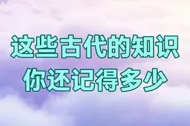 这些古代知识你还记得多少，你能答对几个，快来挑战试试吧视频封面