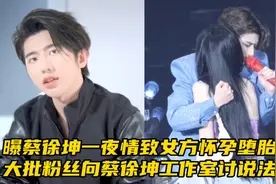 曝蔡徐坤一夜情致女方怀孕堕胎！大批粉丝向蔡徐坤工作室讨说法