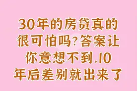 30年的房贷真的很可怕吗？答案让你意想不到，10年后差别就出来啦视频封面
