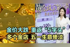金价大跌，重返“字头”，多个金店五一生意惨淡！视频封面