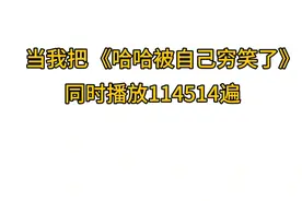 【耳膜轰炸】当我把《哈哈被自己穷笑了》同时播放114514遍