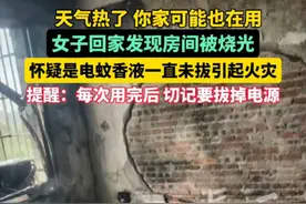 天气热了 你家可能也在用 女子回家发现房间被烧光 怀疑是电蚊香液一直未拔引起火灾 提醒：每次用完后 切记要拔掉电源 #蚊香液 #火灾 #火灾隐患