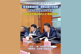 网传90后银行柜员成副县长，青海省委组织部：原职位是行长助理，相当于副处级 是平级安排，当地缺这样懂金融的人才 期满回原岗视频封面