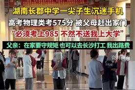 湖南长郡中学一尖子生沉迷手机，高考物理类考575分，被父母赶出家门，“必须考上985 不然不送我上大学”（风芒新闻）