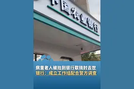 病重老人取钱时去世，家属称银行坚持要求本人到场，涉事银行回应：成立专项工作组配合警方调查视频封面