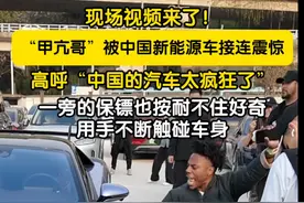 现场视频来了！“甲亢哥”被中国新能源车接连震惊，高呼中国的汽车太疯狂了！一旁“甲亢哥”保镖也按耐不住好奇，用手不断触碰车身。#甲亢哥视频封面