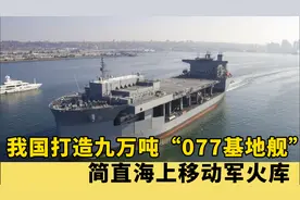 我国打造九万吨“077基地舰”，堪称海上移动军火库，是真是假？视频封面