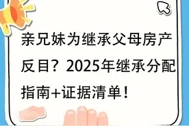 亲兄妹为继承父母房产反目？2025年继承分配应对指南+举证攻略！图片