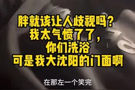 沈阳男子称因身材胖遭搓澡工取笑，“气得血压飚到一百八”，门店回应图片