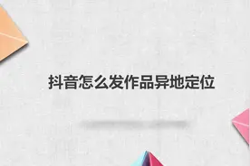 抖音怎么发作品异地定位